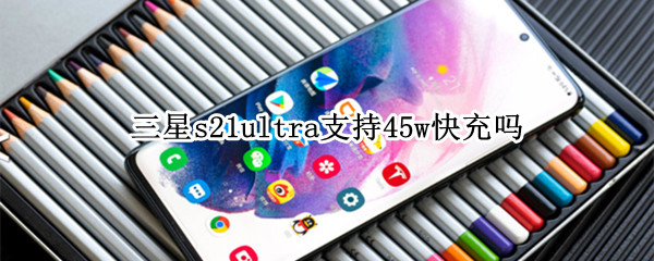 三星s21ultra支持45w快充吗 三星s20ultra支持45w快充吗