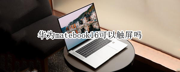 华为matebook16可以触屏吗 华为matebook16能触屏吗