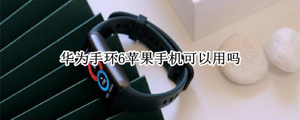 华为手环6苹果手机可以用吗（华为手环6iphone能用吗）