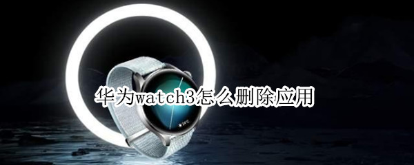 华为watch3怎么删除应用（watch3怎么关闭应用）