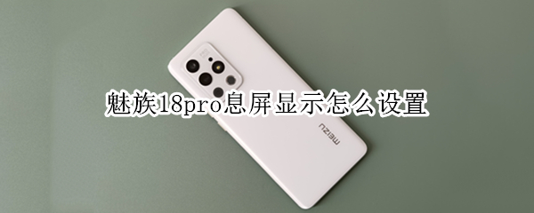 魅族18pro息屏显示怎么设置 魅族18pro息屏显示bug