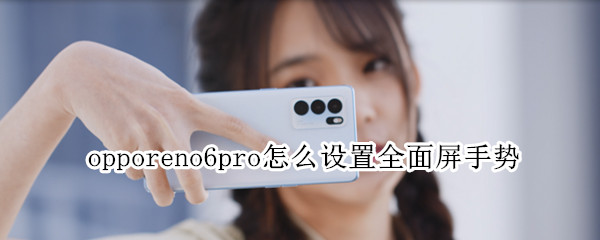 opporeno6pro怎么设置全面屏手势（opporeno6pro拍照怎么设置全屏）