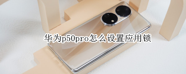 华为p50pro怎么设置应用锁（华为p50怎么给应用上锁）