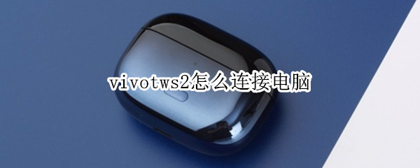 vivotws2怎么连接电脑 vivotws2连接电脑后为什么不可以用