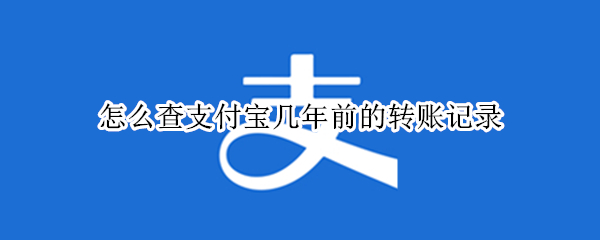 怎么查支付宝几年前的转账记录 怎么查支付宝几年前的转账记录呢