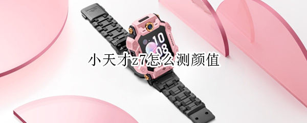 小天才z7怎么测颜值（小天才z7怎么拍照）