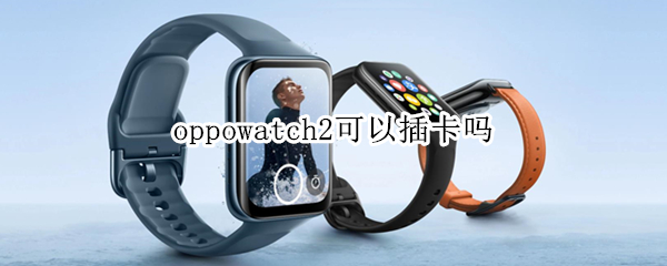 oppowatch2可以插卡吗 oppowatch2可以插卡吗?