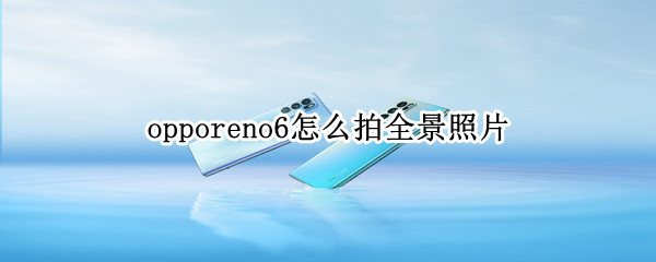 opporeno6怎么拍全景照片（opporeno6怎么设置全屏拍照）
