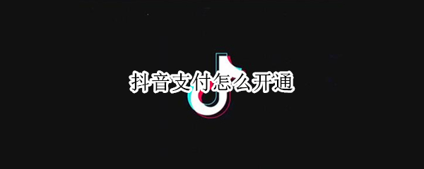 抖音支付怎么开通 抖音支付怎么开通面容