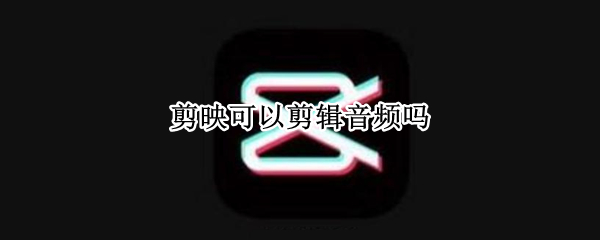 剪映可以剪辑音频吗（剪映可以剪辑音频吗苹果）