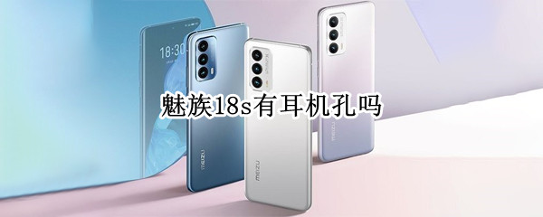魅族18s有耳机孔吗（魅族18有耳机孔么）