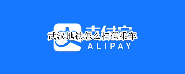 武汉地铁怎么扫码乘车（武汉地铁怎么扫码乘车支付宝）