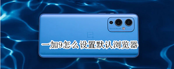 一加9怎么设置默认浏览器（一加9怎么设置默认浏览器下载）