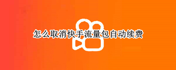 怎么取消快手流量包自动续费 怎么取消快手流量包自动续费苹果