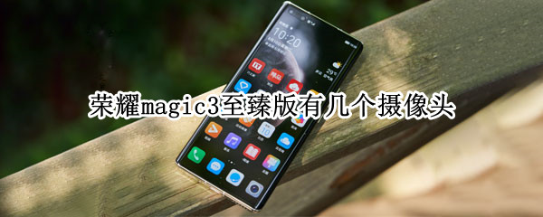 荣耀magic3至臻版有几个摄像头（荣耀magic3至臻版几个摄像头怎么用）