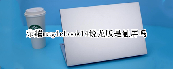 荣耀magicbook14锐龙版是触屏吗（荣耀magicbook14锐龙版怎么样）