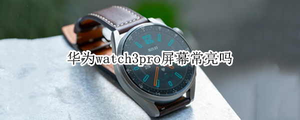 华为watch3pro屏幕常亮吗 华为watch3pro触摸亮屏