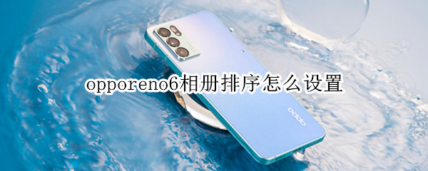 opporeno6相册排序怎么设置 opporeno6的相册照片怎么排序