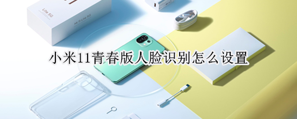 小米11青春版人脸识别怎么设置（小米11如何设置人脸识别）