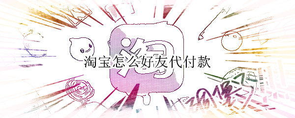 淘宝怎么好友代付款 淘宝怎么好友代付款不了