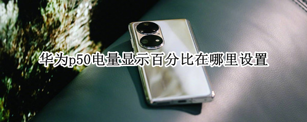 华为p50电量显示百分比在哪里设置 华为p50怎么显示电量