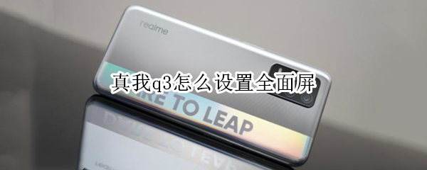 真我q3怎么设置全面屏（真我q3pro怎么设置全面屏）