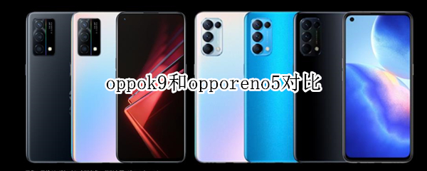 oppok9和opporeno5对比（oppok9和reno5哪个好）