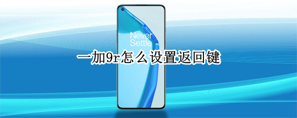 一加9r怎么设置返回键 一加9r手机怎么设置返回键