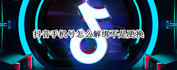 抖音手机号怎么解绑不是更换（怎么解绑抖音手机号码而不是更换）