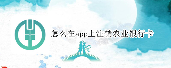 怎么在app上注销农业银行卡 手机上如何注销农业银行卡