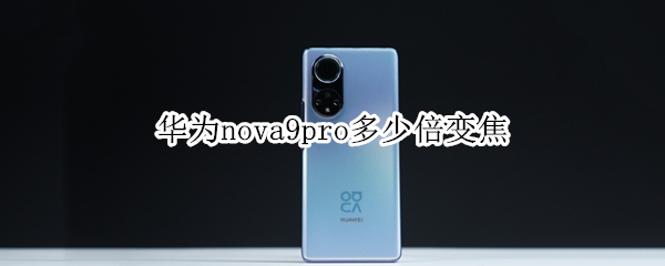华为nova9pro多少倍变焦（华为nova8Pro多少倍变焦）
