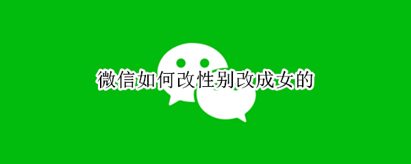 微信如何改性别改成女的（微信怎样把性别改成女的）