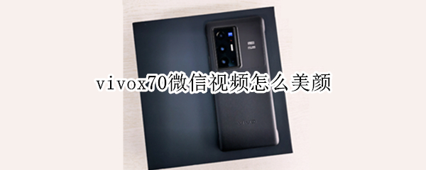 vivox70微信视频怎么美颜（vivox70pro微信视频美颜）