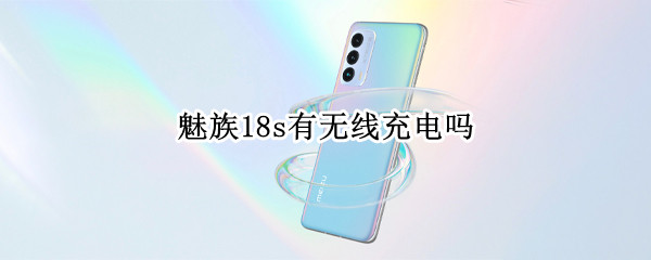 魅族18s有无线充电吗（魅族18spro有无线充电吗）
