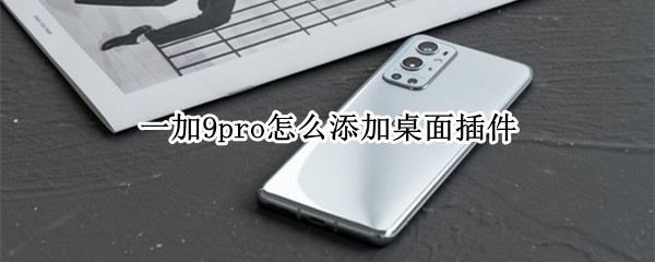 一加9pro怎么添加桌面插件（一加9pro怎么添加桌面插件到桌面）