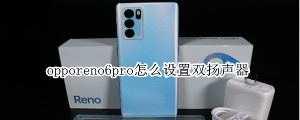 opporeno6pro怎么设置双扬声器（opporeno6pro支持双扬声器）
