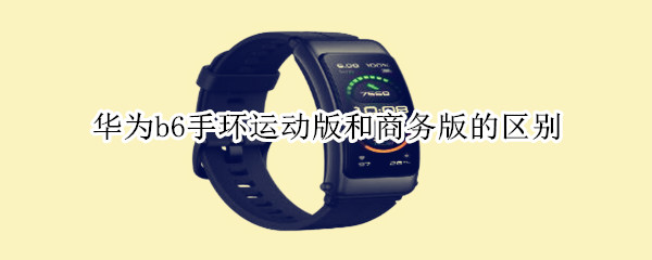华为b6手环运动版和商务版的区别 华为手环b6三个版本对比