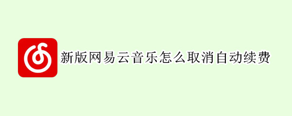 新版网易云音乐怎么取消自动续费 新版本网易云音乐怎么取消自动续费