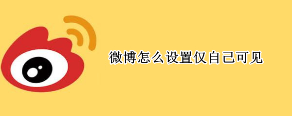 微博怎么设置仅自己可见 微博怎么设置仅自己可见全部