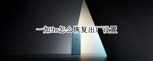 一加9r怎么恢复出厂设置 一加9r怎么恢复出厂设置