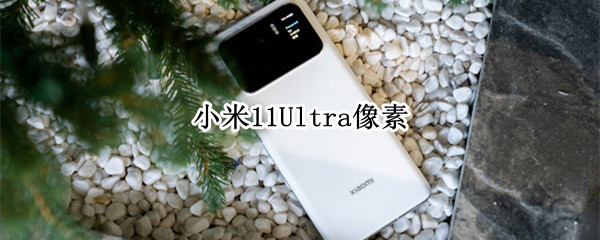 小米11Ultra像素（小米11ultra像素怎么样）