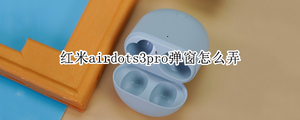 红米airdots3pro弹窗怎么弄 红米airdots3pro弹窗怎么弄华为
