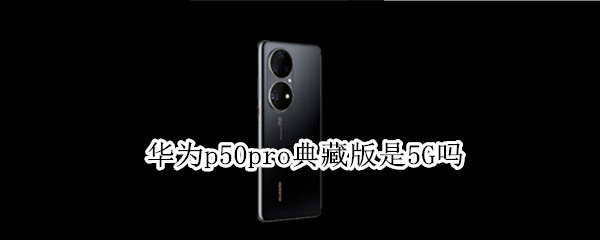 华为p50pro典藏版是5G吗 华为p50pro典藏版上市时间