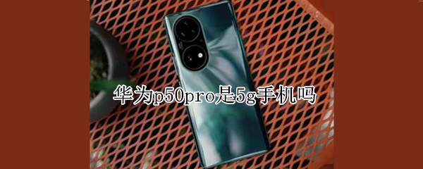 华为p50pro是5g手机吗（华为p50pro是5g手机吗?）