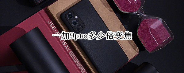 一加9pro多少倍变焦 一加九pro几倍变焦