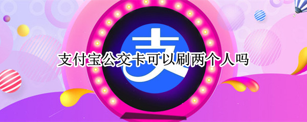 支付宝公交卡可以刷两个人吗 一个支付宝公交卡可以刷两个人吗