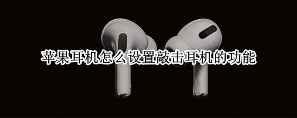 苹果耳机怎么设置敲击耳机的功能（苹果耳机怎么设置敲击耳机的功能键）