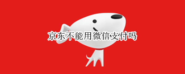 京东不能用微信支付吗（京东不能用微信支付吗怎么办）