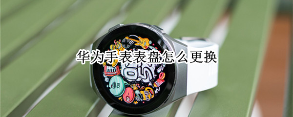 华为手表表盘怎么更换（华为手表表盘怎么更换不了）
