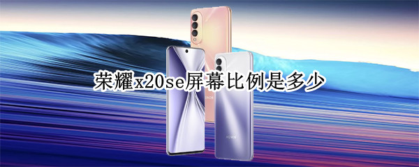 荣耀x20se屏幕比例是多少 荣耀x20se手机像素是多少